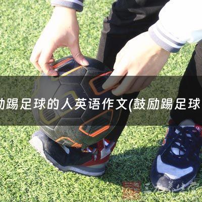 鼓励踢足球的人英语作文(鼓励踢足球的人)