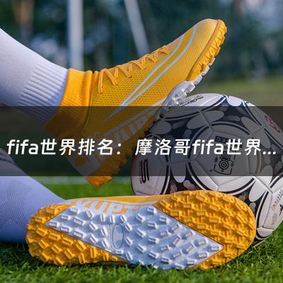 fifa世界排名：摩洛哥fifa世界排名？（fifa世界排名最新前十）