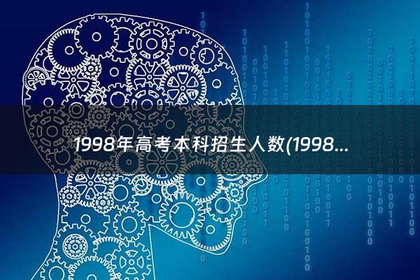 1998年高考本科招生人数(1998年高考本科录取率)