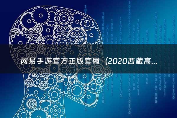 网易手游官方正版官网（2020西藏高考志愿填报系统）