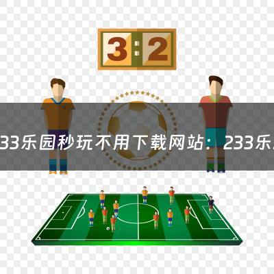 233乐园秒玩不用下载网站：233乐园有网页版吗（233游戏乐园正版下载不用看广告）