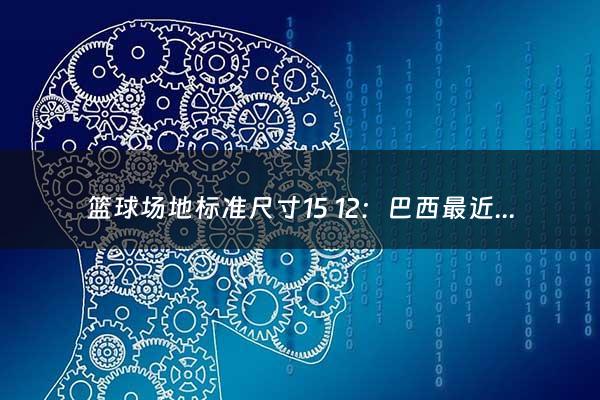 篮球场地标准尺寸15 12：巴西最近一次夺得世界杯冠军是（巴西最近一次世界杯冠军是哪一年）