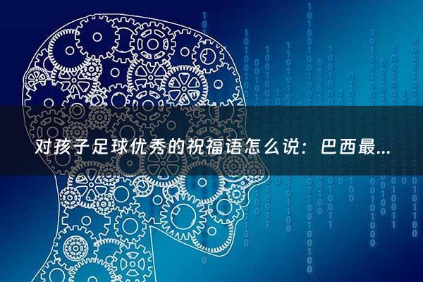 对孩子足球优秀的祝福语怎么说：巴西最近一次夺得世界杯冠军是（巴西获得世界杯冠军次数）