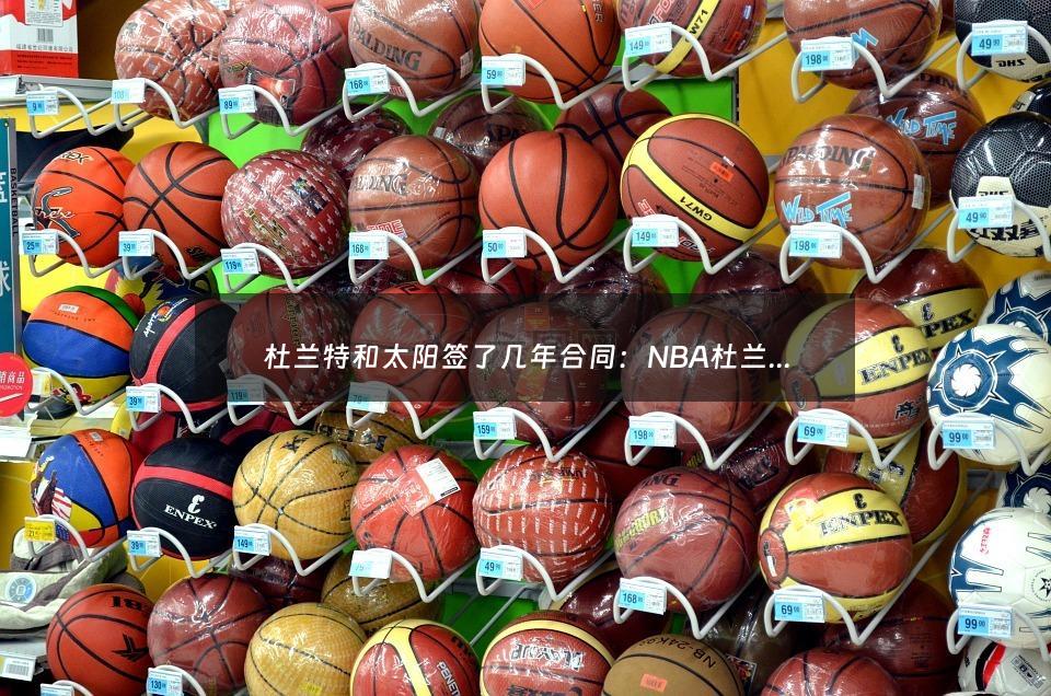 杜兰特和太阳签了几年合同：NBA杜兰特的个人信息（杜兰特看夕阳）