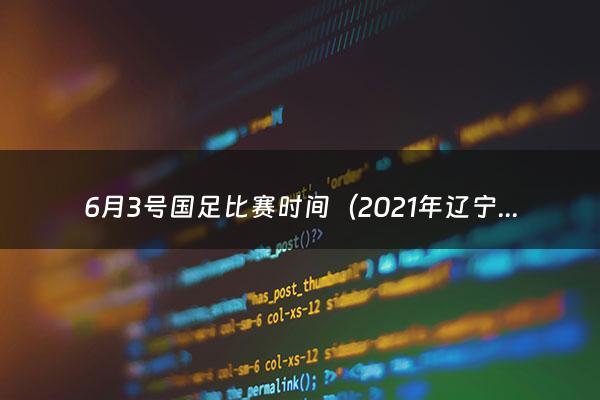 6月3号国足比赛时间（2021年辽宁高考540分能上什么大学）