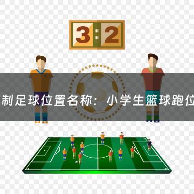 八人制足球位置名称：小学生篮球跑位（小学生篮球跑位教学视频）