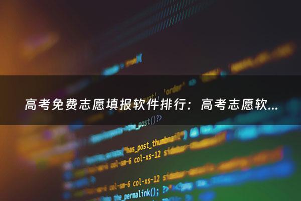 高考免费志愿填报软件排行：高考志愿软件app排行（高考免费志愿填报软件排行榜）