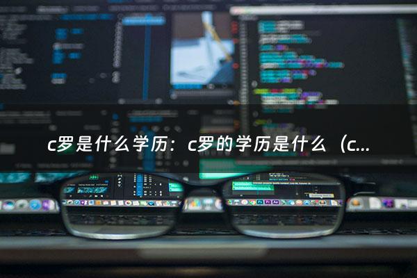 c罗是什么学历：c罗的学历是什么（c罗是什么学历的）