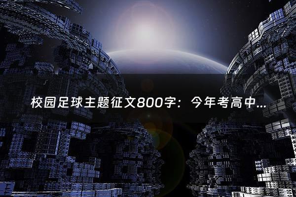 校园足球主题征文800字：今年考高中多少分录取一中（今年初中生考多少分能上高中）