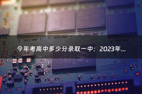 今年考高中多少分录取一中：2023年昭通市一中高中取分线（今年考高中是多少分）