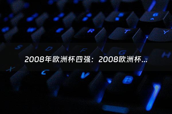 2008年欧洲杯四强：2008欧洲杯足球赛名次（2008年欧洲杯四强竞猜奖金）