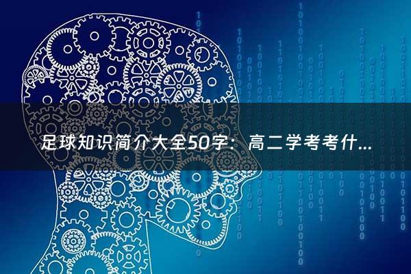 足球知识简介大全50字：高二学考考什么科目2021（高二学考考什么科目2021年的）