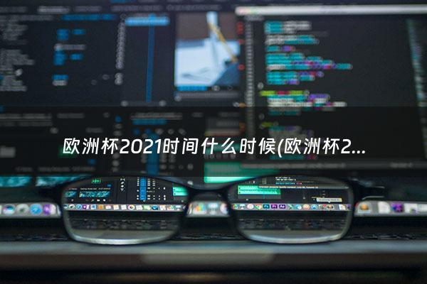 欧洲杯2021时间什么时候(欧洲杯2021什么)