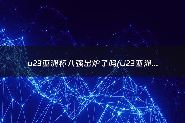 u23亚洲杯八强出炉了吗(U23亚洲杯八强出炉)