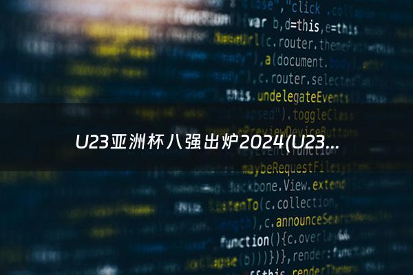 U23亚洲杯八强出炉2024(U23亚洲杯八强出炉)