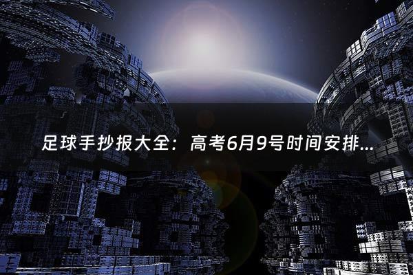 足球手抄报大全：高考6月9号时间安排（6月9号高考结束了吗）