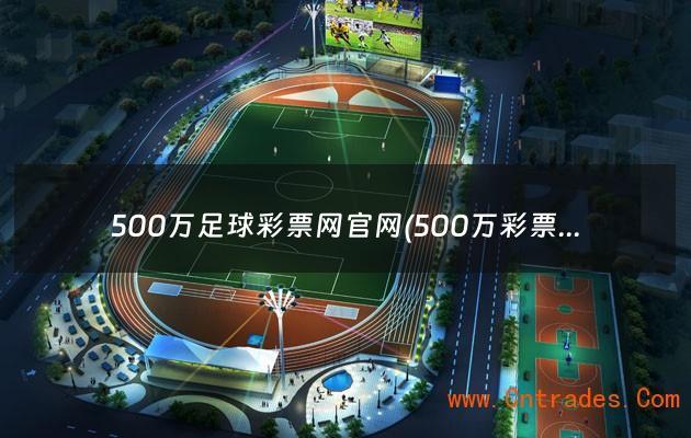 500万足球彩票网官网(500万彩票足球比分 亚盘欧赔)