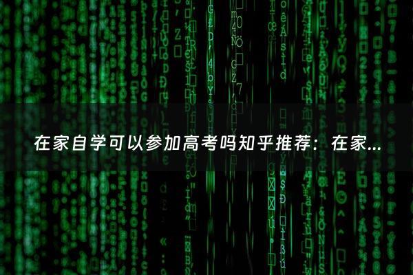 在家自学可以参加高考吗知乎推荐：在家自学可以参加高考吗？（在家自学可以参加高考吗）