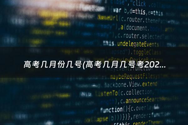 高考几月份几号(高考几月几号考2023出分数)