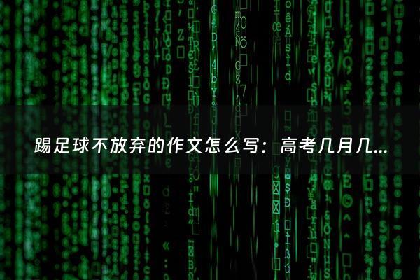 踢足球不放弃的作文怎么写：高考几月几号考2023出分数（高考时几月几号出成绩）