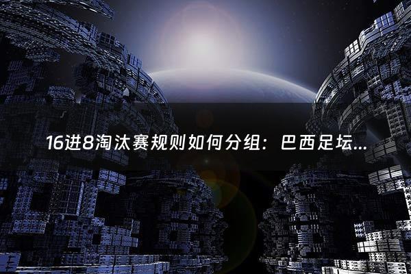 16进8淘汰赛规则如何分组：巴西足坛新星（巴西足球潜力新星排行）