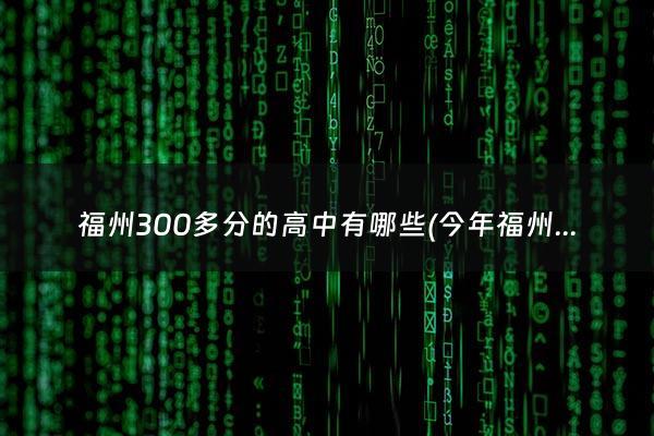 福州300多分的高中有哪些(今年福州350分能上什么专科)