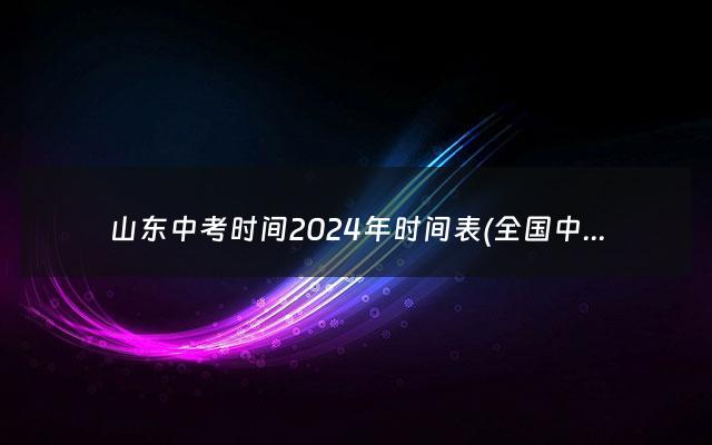 山东中考时间2024年时间表(全国中考时间2024年时间表)