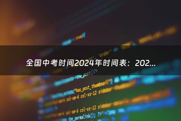 全国中考时间2024年时间表：2024年中考是什么时候？（湖南中考时间2024年时间表）