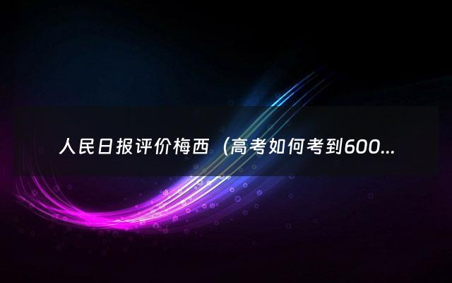 人民日报评价梅西（高考如何考到600分知乎）