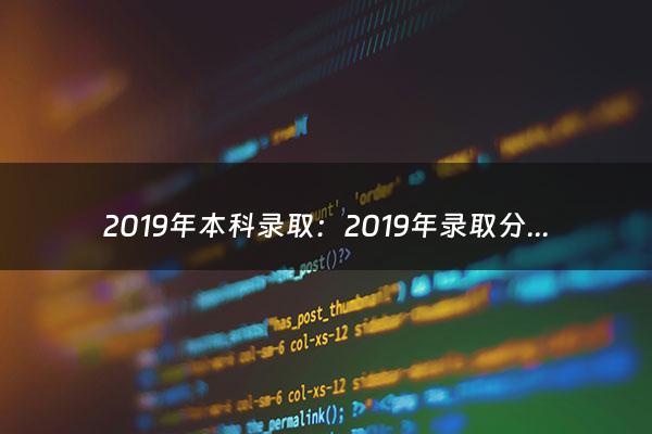 2019年本科录取：2019年录取分数线大概多少（2019年本科录取分数线一览表）