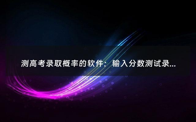 测高考录取概率的软件：输入分数测试录取率的软件推荐测试录取率软件有哪些（免费测试高考录取率）