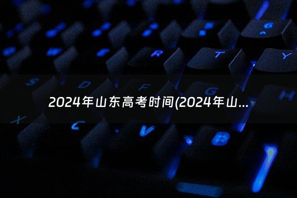 2024年山东高考时间(2024年山东高考考试时间)