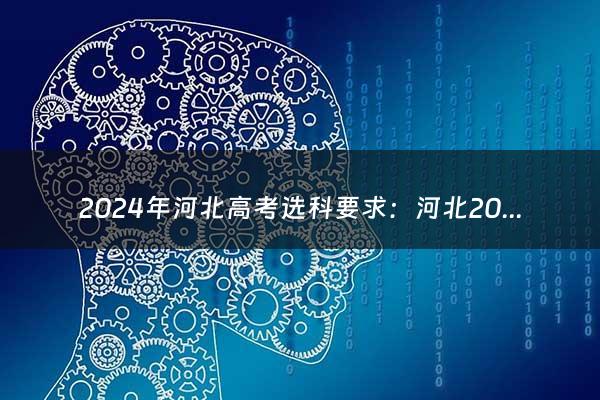 2024年河北高考选科要求：河北2023新高考模式 怎么选科好（2024年河北高考选科要求高吗）