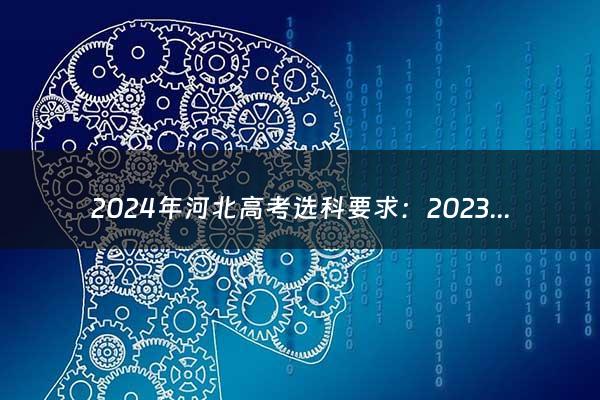 2024年河北高考选科要求：2023年河北高考政策有哪些 3+1+2是什么意思（2024河北高考选科新政策）