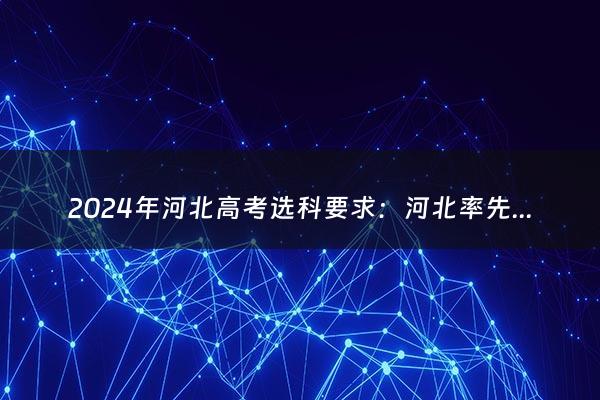 2024年河北高考选科要求：河北率先公布3+1+2考试模式 选考科目怎么选（2020年河北省高考选科）