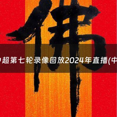 中超第七轮录像回放2024年直播(中超第七轮录像回放2024)