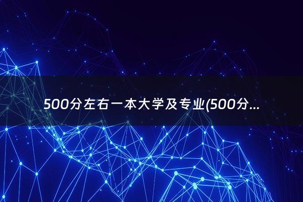 500分左右一本大学及专业(500分左右的一本大学有哪些)