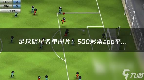 足球明星名单图片：500彩票app平台（500万app彩票平台）