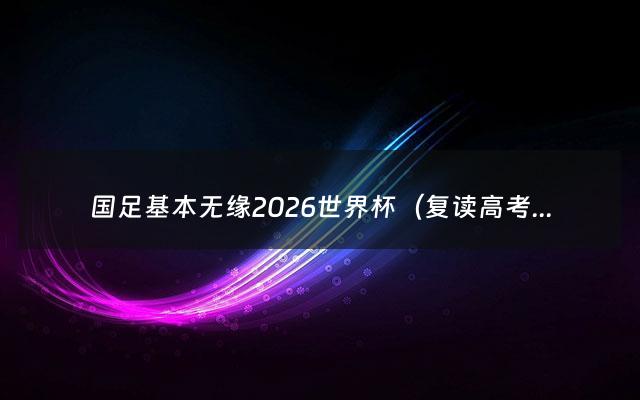 国足基本无缘2026世界杯（复读高考分数线比应届生高吗?）