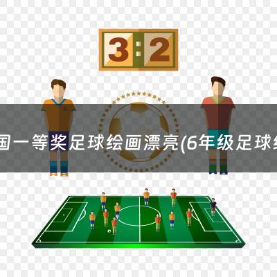 全国一等奖足球绘画漂亮(6年级足球绘画一等奖)