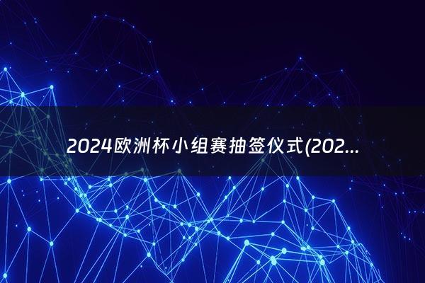 2024欧洲杯小组赛抽签仪式(2024欧洲杯小组赛抽签)