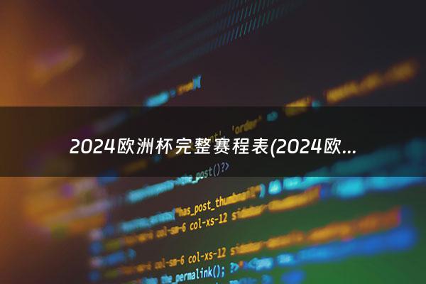 2024欧洲杯完整赛程表(2024欧洲杯小组赛抽签)