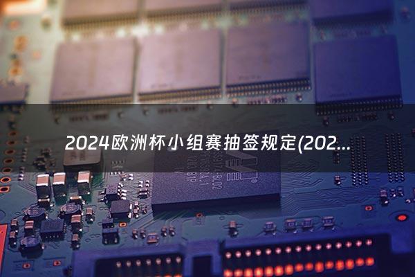 2024欧洲杯小组赛抽签规定(2024欧洲杯小组赛抽签)