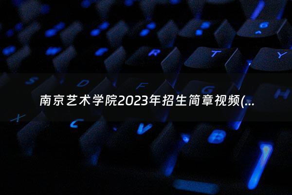 南京艺术学院2023年招生简章视频(南京艺术学院2023年招生简章)