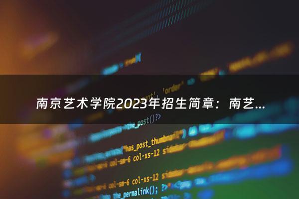 南京艺术学院2023年招生简章：南艺报名时间（南京艺术学院2023年招生简章计划）