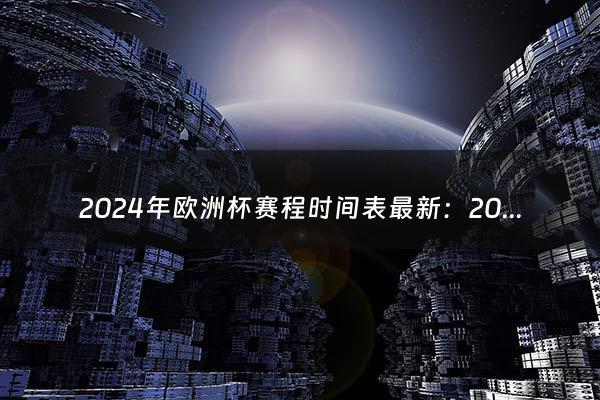 2024年欧洲杯赛程时间表最新：2024欧洲杯时间表（2024年欧洲杯分组表）