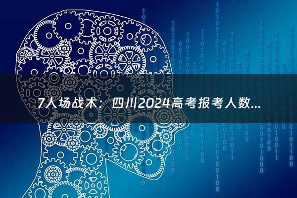 7人场战术：四川2024高考报考人数（2024高考四川报考人数）