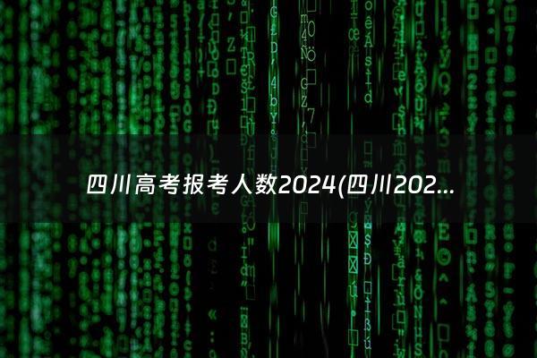 四川高考报考人数2024(四川2024高考报考人数)