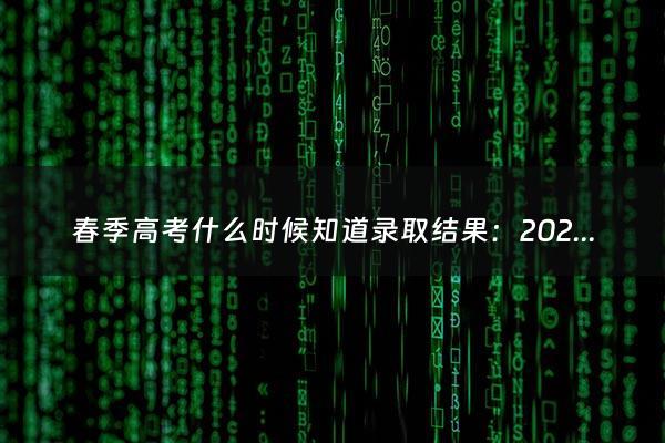 春季高考什么时候知道录取结果：2023春季高考什么时候录取（春季高考录取结果多长时间出来）