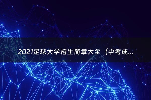 2021足球大学招生简章大全（中考成绩在350分报考什么学校最好）